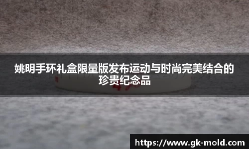 姚明手环礼盒限量版发布运动与时尚完美结合的珍贵纪念品
