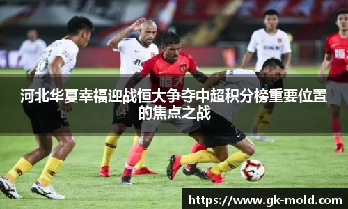 河北华夏幸福迎战恒大争夺中超积分榜重要位置的焦点之战