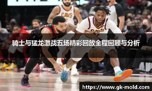 骑士与猛龙激战五场精彩回放全程回顾与分析