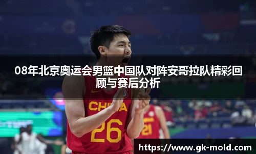 08年北京奥运会男篮中国队对阵安哥拉队精彩回顾与赛后分析