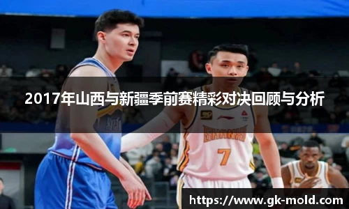 2017年山西与新疆季前赛精彩对决回顾与分析