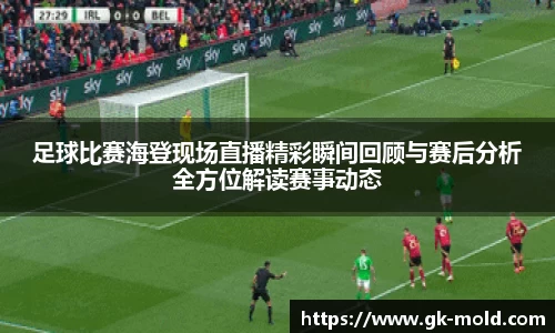 足球比赛海登现场直播精彩瞬间回顾与赛后分析全方位解读赛事动态