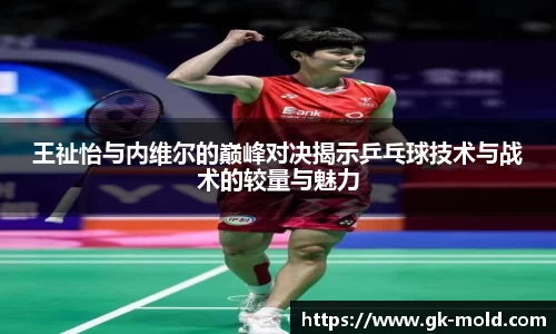 王祉怡与内维尔的巅峰对决揭示乒乓球技术与战术的较量与魅力